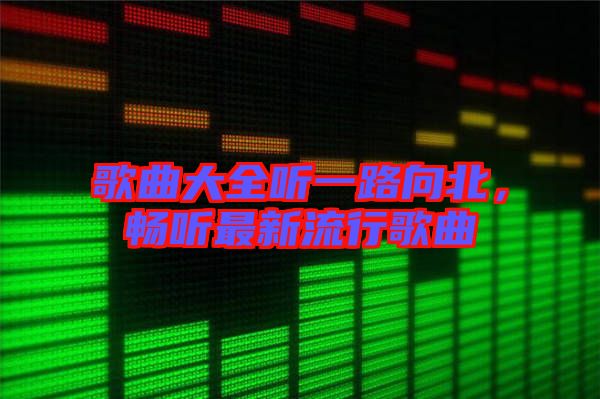 歌曲大全聽一路向北，暢聽最新流行歌曲