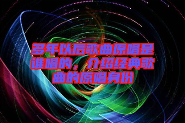 多年以后歌曲原唱是誰唱的，介紹經典歌曲的原唱身份