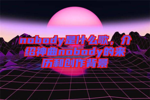 nobody是什么歌，介紹神曲nobody的來歷和創作背景