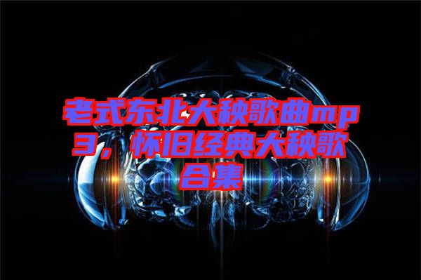 老式東北大秧歌曲mp3，懷舊經典大秧歌合集