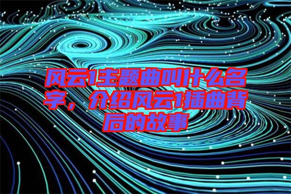 風(fēng)云1主題曲叫什么名字，介紹風(fēng)云1插曲背后的故事