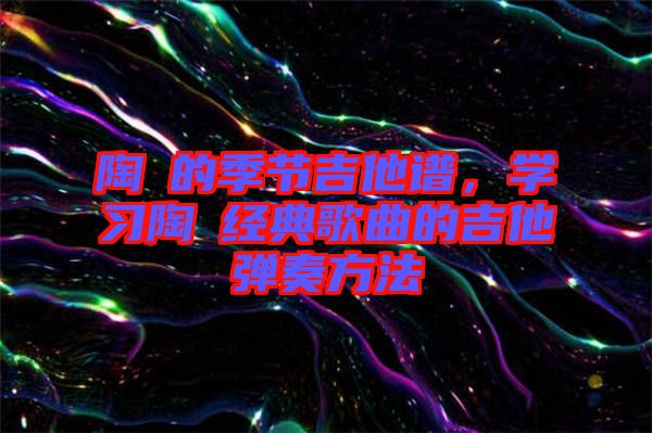 陶喆的季節吉他譜，學習陶喆經典歌曲的吉他彈奏方法