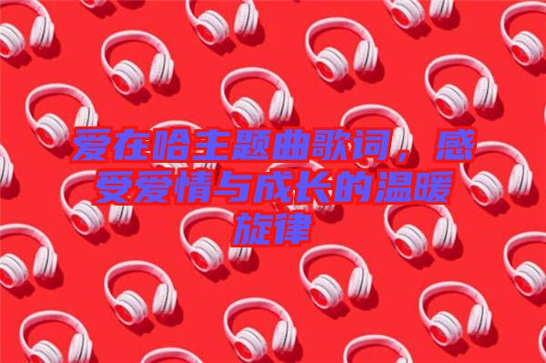 愛(ài)在哈主題曲歌詞，感受愛(ài)情與成長(zhǎng)的溫暖旋律