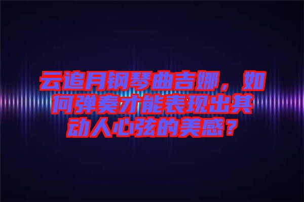 云追月鋼琴曲吉娜，如何彈奏才能表現出其動人心弦的美感？