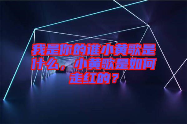 我是你的誰小黃歌是什么，小黃歌是如何走紅的？