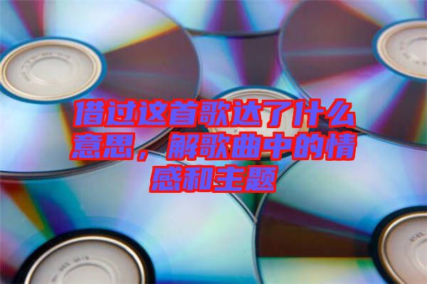 借過這首歌達了什么意思，解歌曲中的情感和主題