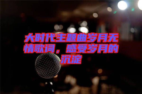 大時(shí)代主題曲歲月無(wú)情歌詞，感受歲月的沉淀