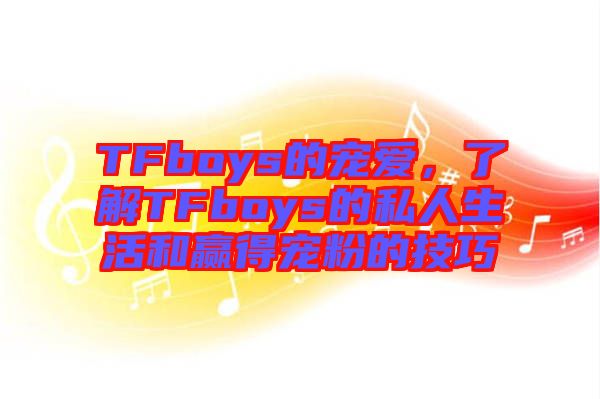 TFboys的寵愛，了解TFboys的私人生活和贏得寵粉的技巧