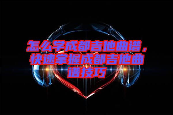 怎么學成都吉他曲譜，快速掌握成都吉他曲譜技巧