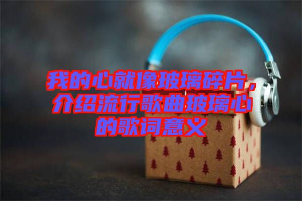 我的心就像玻璃碎片，介紹流行歌曲玻璃心的歌詞意義