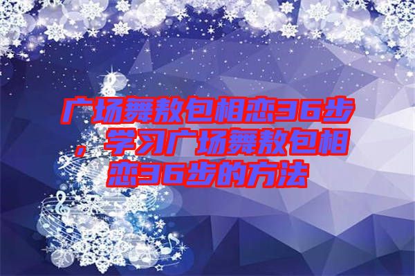 廣場舞敖包相戀36步，學習廣場舞敖包相戀36步的方法