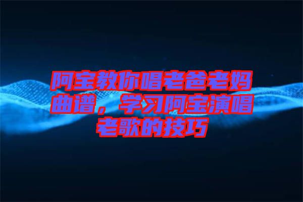 阿寶教你唱老爸老媽曲譜，學習阿寶演唱老歌的技巧