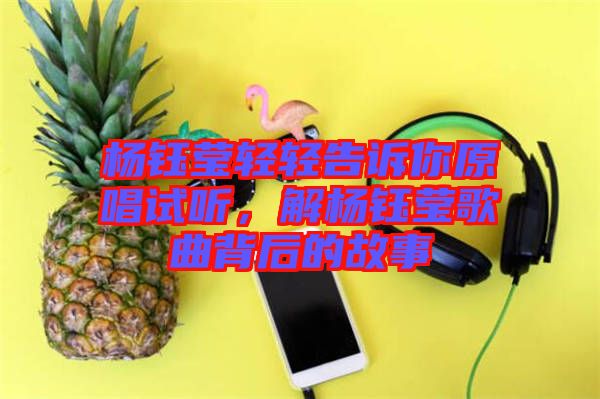 楊鈺瑩輕輕告訴你原唱試聽，解楊鈺瑩歌曲背后的故事