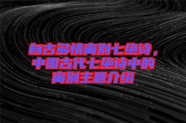 自古多情離別七絕詩(shī)，中國(guó)古代七絕詩(shī)中的離別主題介紹