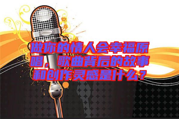 做你的情人會幸福原唱，歌曲背后的故事和創(chuàng)作靈感是什么？