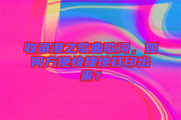 收錄港之歌曲歌詞，如何方便快捷地打印出來？