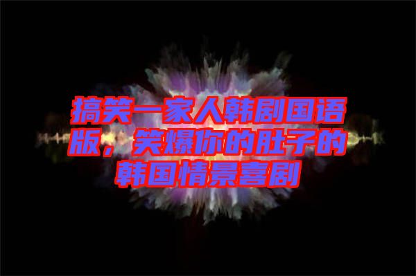 搞笑一家人韓劇國語版，笑爆你的肚子的韓國情景喜劇