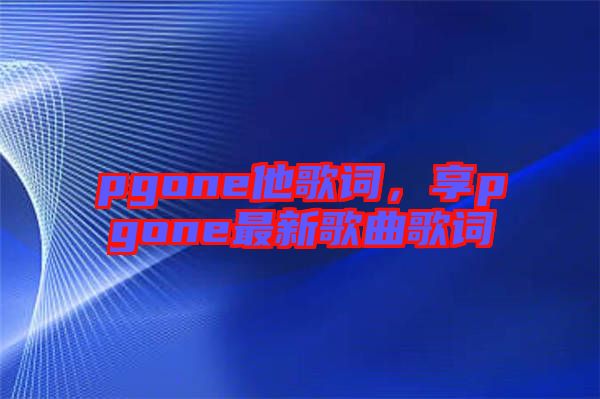 pgone他歌詞，享pgone最新歌曲歌詞