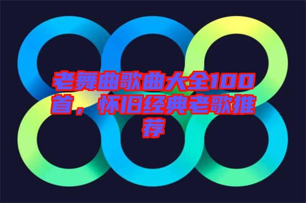 老舞曲歌曲大全100首，懷舊經(jīng)典老歌推薦