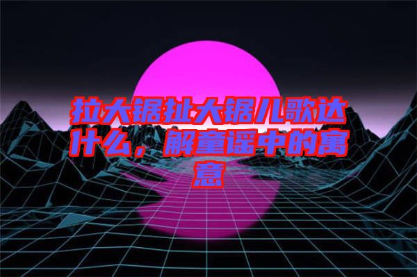 拉大鋸扯大鋸兒歌達什么，解童謠中的寓意