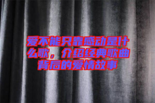 愛不能只靠感動是什么歌，介紹經典歌曲背后的愛情故事