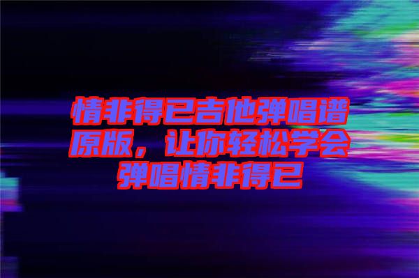 情非得已吉他彈唱譜原版，讓你輕松學會彈唱情非得已