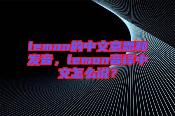 lemon的中文意思和發(fā)音，lemon音譯中文怎么說？