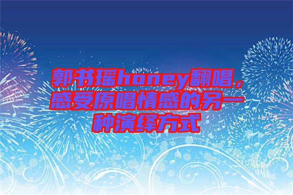 郭書瑤honey翻唱，感受原唱情感的另一種演繹方式