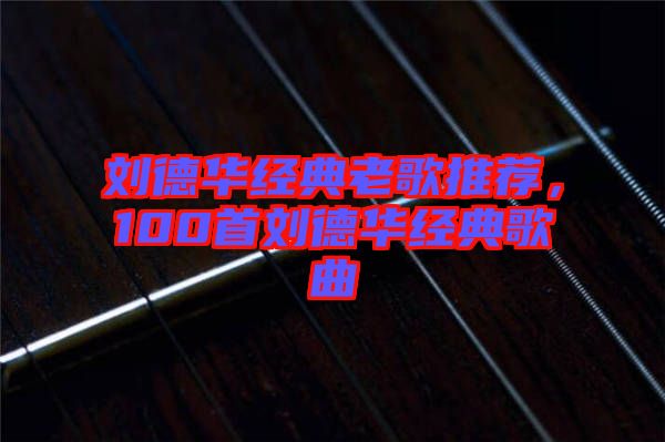 劉德華經(jīng)典老歌推薦，100首劉德華經(jīng)典歌曲