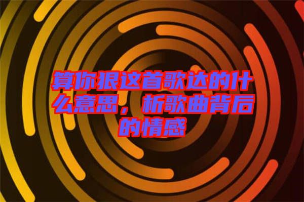 算你狠這首歌達的什么意思，析歌曲背后的情感