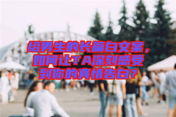 給男生的長篇白文案，如何讓TA深刻感受到你的真情告白？