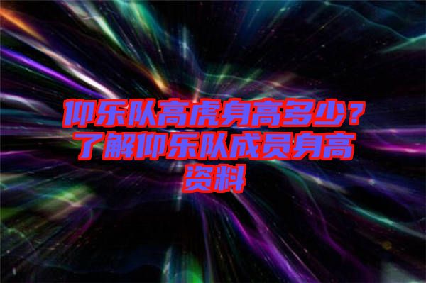 仰樂隊高虎身高多少？了解仰樂隊成員身高資料