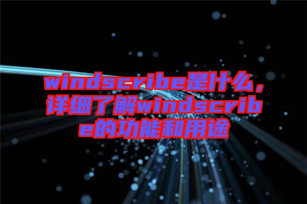 windscribe是什么，詳細(xì)了解windscribe的功能和用途