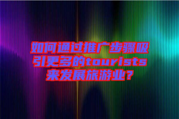 如何通過推廣步驟吸引更多的tourists來發(fā)展旅游業(yè)？