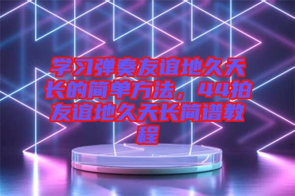 學(xué)習(xí)彈奏友誼地久天長的簡單方法，44拍友誼地久天長簡譜教程