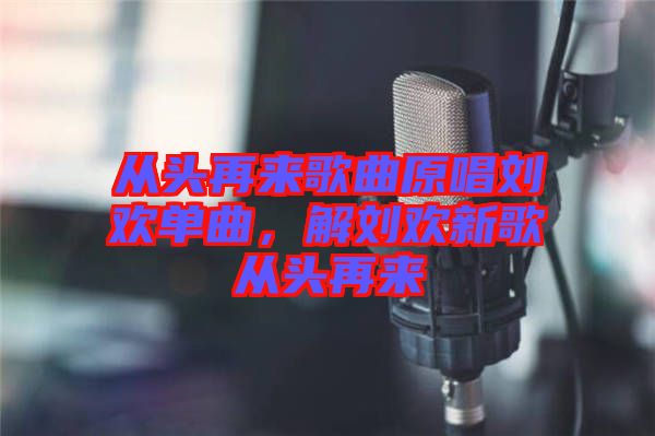 從頭再來歌曲原唱劉歡單曲，解劉歡新歌從頭再來