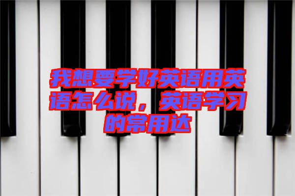 我想要學好英語用英語怎么說，英語學習的常用達