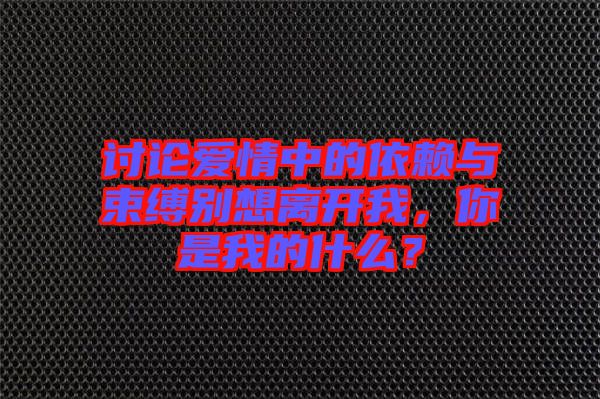 討論愛情中的依賴與束縛別想離開我，你是我的什么？