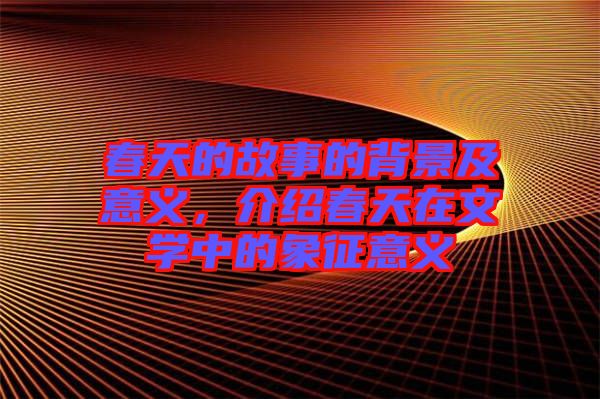 春天的故事的背景及意義，介紹春天在文學中的象征意義