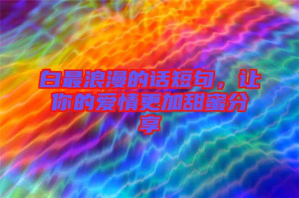 白最浪漫的話短句，讓你的愛情更加甜蜜分享