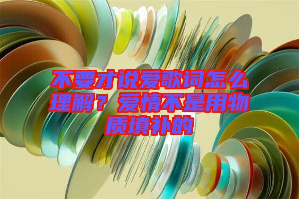 不要才說(shuō)愛歌詞怎么理解？愛情不是用物質(zhì)填補(bǔ)的