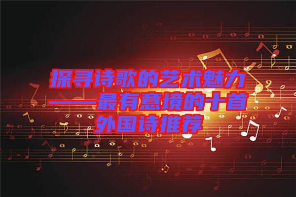 探尋詩歌的藝術魅力——最有意境的十首外國詩推薦