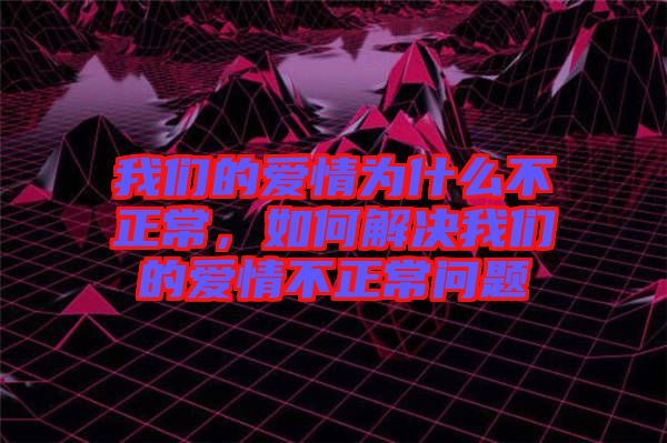 我們的愛情為什么不正常，如何解決我們的愛情不正常問題