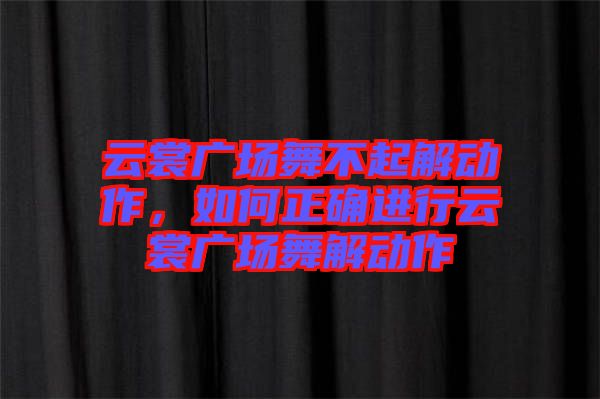 云裳廣場舞不起解動作，如何正確進(jìn)行云裳廣場舞解動作