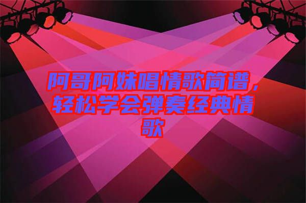 阿哥阿妹唱情歌簡(jiǎn)譜，輕松學(xué)會(huì)彈奏經(jīng)典情歌