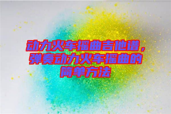 動力火車搖曲吉他譜，彈奏動力火車搖曲的簡單方法