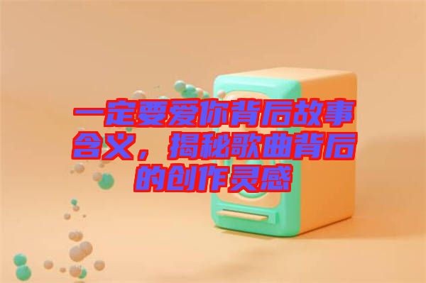 一定要愛你背后故事含義，揭秘歌曲背后的創作靈感