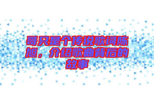 哥只是個傳說歌詞陳旭，介紹歌曲背后的故事