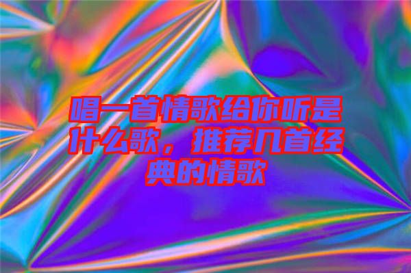 唱一首情歌給你聽是什么歌，推薦幾首經典的情歌