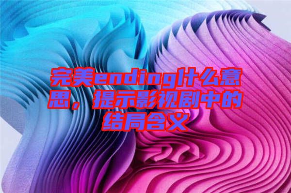 完美ending什么意思，提示影視劇中的結局含義